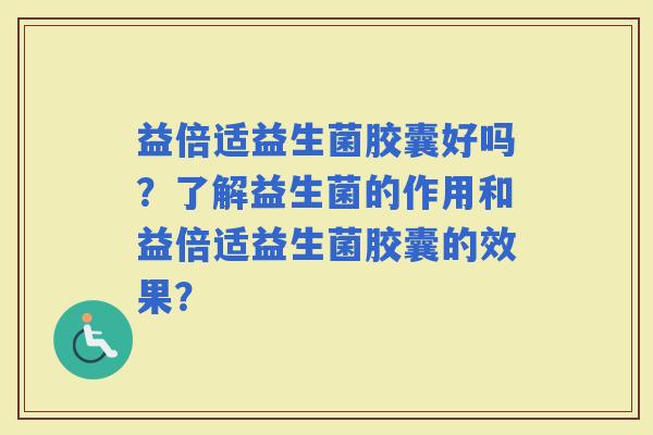 益倍适益生菌胶囊好吗？了解益生菌的作用和益倍适益生菌胶囊的效果？