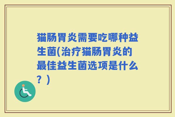 猫肠需要吃哪种益生菌(猫肠的佳益生菌选项是什么?) 猫肠需要吃哪种益生菌(猫肠的佳益生菌选项是什么?)