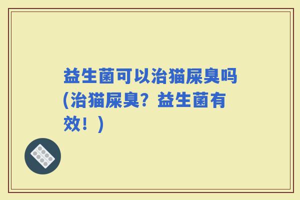 益生菌可以猫屎臭吗(猫屎臭？益生菌有效！)