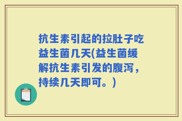 抗生素引起的拉肚子吃益生菌几天(益生菌缓解抗生素引发的,持续几天即可。) 抗生素引起的拉肚子吃益生菌几天(益生菌缓解抗生素引发的,持续几天即可。)