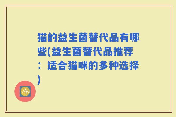猫的益生菌替代品有哪些(益生菌替代品推荐:适合猫咪的多种选择) 猫的益生菌替代品有哪些(益生菌替代品推荐:适合猫咪的多种选择)