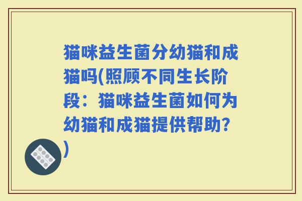 猫咪益生菌分幼猫和成猫吗(照顾不同生长阶段:猫咪益生菌如何为幼猫和成猫提供帮助?) 猫咪益生菌分幼猫和成猫吗(照顾不同生长阶段:猫咪益生菌如何为幼猫和成猫提供帮助?)