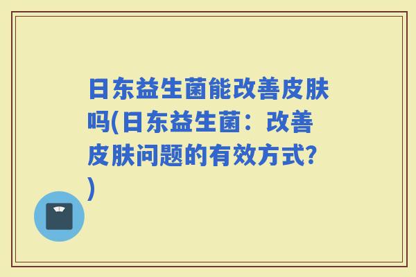 日东益生菌能改善吗(日东益生菌：改善问题的有效方式？)