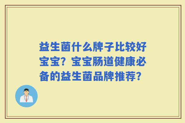 益生菌什么牌子比较好宝宝？宝宝肠道健康必备的益生菌品牌推荐？