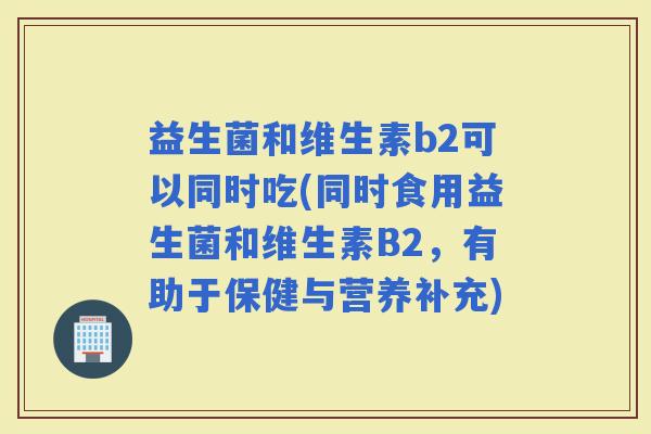 益生菌和维生素b2可以同时吃(同时食用益生菌和维生素B2，有助于保健与营养补充)