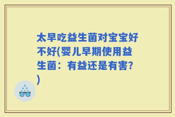太早吃益生菌对宝宝好不好(婴儿早期使用益生菌：有益还是有害？)