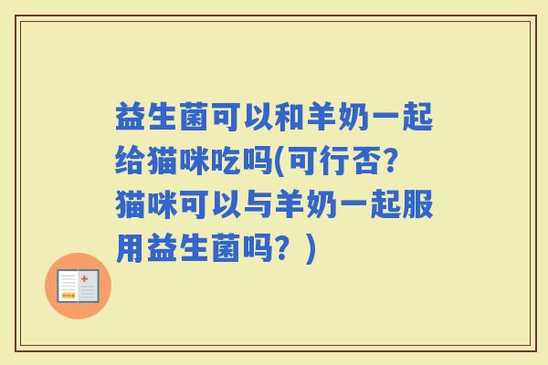益生菌可以和羊奶一起给猫咪吃吗(可行否？猫咪可以与羊奶一起服用益生菌吗？)