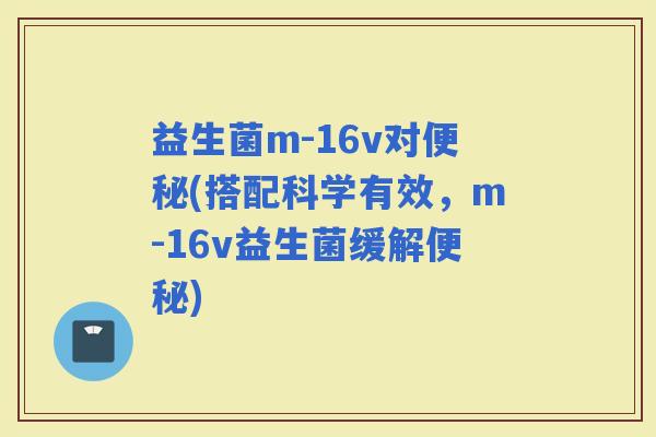 益生菌m-16v对(搭配科学有效，m-16v益生菌缓解)