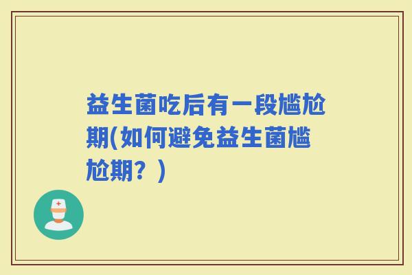 益生菌吃后有一段尴尬期(如何避免益生菌尴尬期？)