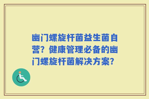 幽门螺旋杆菌益生菌自营？健康管理必备的幽门螺旋杆菌解决方案？