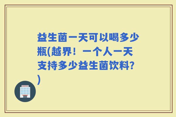 益生菌一天可以喝多少瓶(越界！一个人一天支持多少益生菌饮料？)