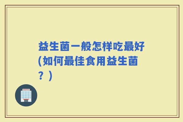 益生菌一般怎样吃好(如何佳食用益生菌？)