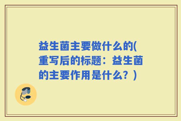 益生菌主要做什么的(重写后的标题：益生菌的主要作用是什么？)
