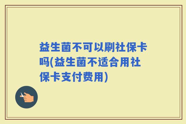 益生菌不可以刷社保卡吗(益生菌不适合用社保卡支付费用)