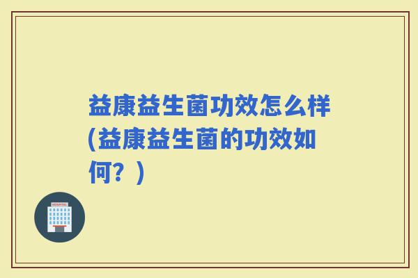益康益生菌功效怎么样(益康益生菌的功效如何？)