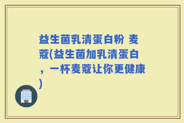 益生菌乳清蛋白粉 麦蔻(益生菌加乳清蛋白，一杯麦蔻让你更健康)