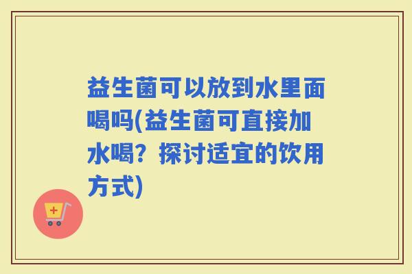 益生菌可以放到水里面喝吗(益生菌可直接加水喝？探讨适宜的饮用方式)