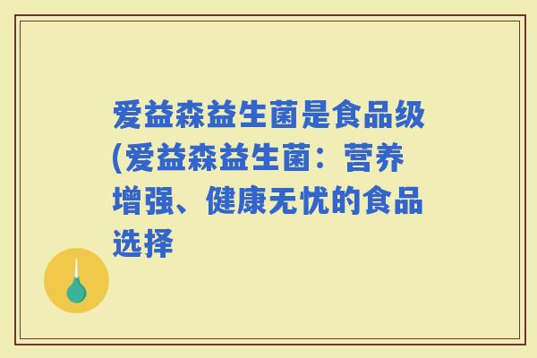 爱益森益生菌是食品级(爱益森益生菌：营养增强、健康无忧的食品选择