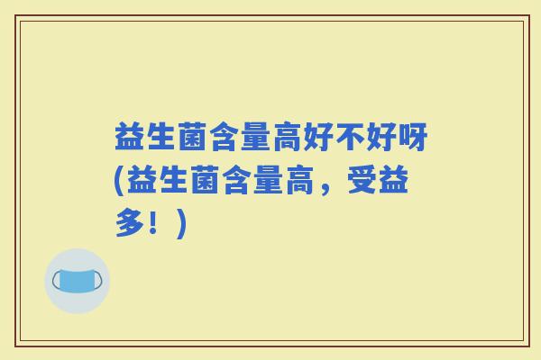 益生菌含量高好不好呀(益生菌含量高，受益多！)