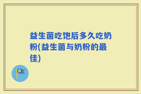 益生菌吃饱后多久吃奶粉(益生菌与奶粉的佳)