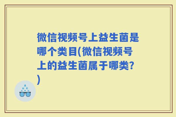 微信视频号上益生菌是哪个类目(微信视频号上的益生菌属于哪类？)