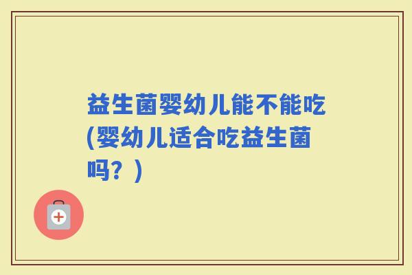 益生菌婴幼儿能不能吃(婴幼儿适合吃益生菌吗？)