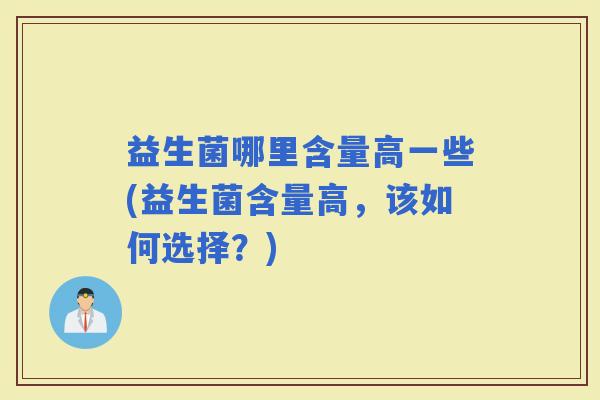 益生菌哪里含量高一些(益生菌含量高，该如何选择？)