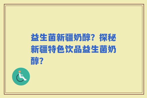 益生菌新疆奶醇？探秘新疆特色饮品益生菌奶醇？