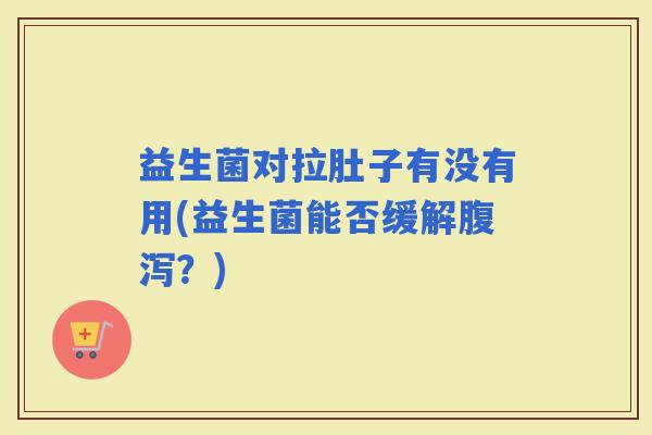 益生菌对拉肚子有没有用(益生菌能否缓解？)