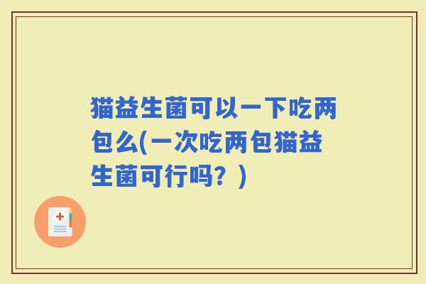 猫益生菌可以一下吃两包么(一次吃两包猫益生菌可行吗？)