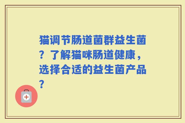 猫调节肠道菌群益生菌?了解猫咪肠道健康,选择合适的益生菌产品? 猫调节肠道菌群益生菌?了解猫咪肠道健康,选择合适的益生菌产品?