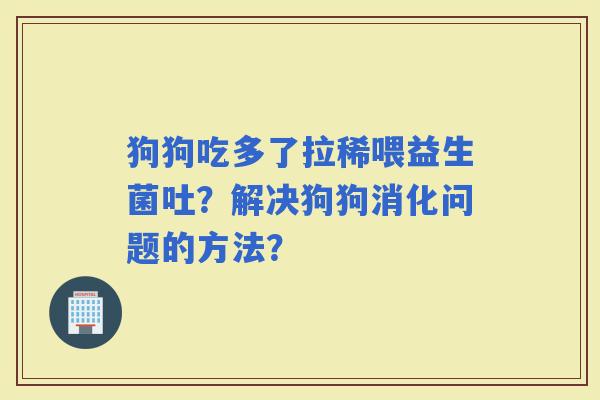 狗狗吃多了拉稀喂益生菌吐？解决狗狗消化问题的方法？