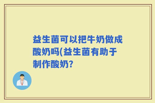 益生菌可以把牛奶做成酸奶吗(益生菌有助于制作酸奶？