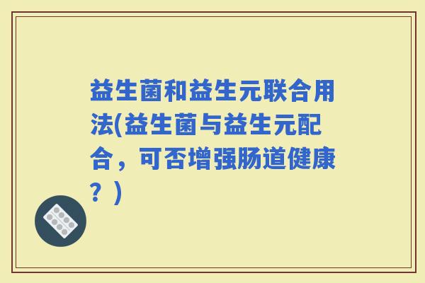 益生菌和益生元联合用法(益生菌与益生元配合，可否增强肠道健康？)