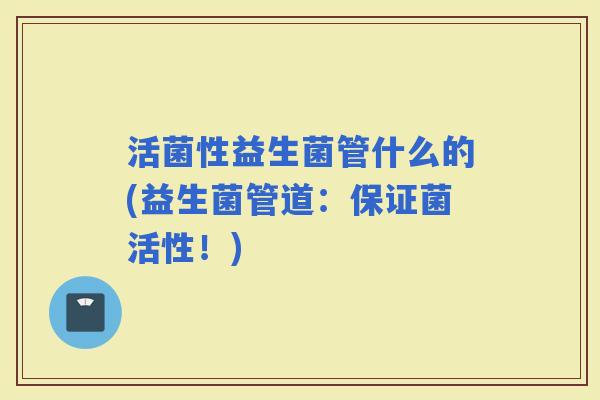 活菌性益生菌管什么的(益生菌管道：保证菌活性！)