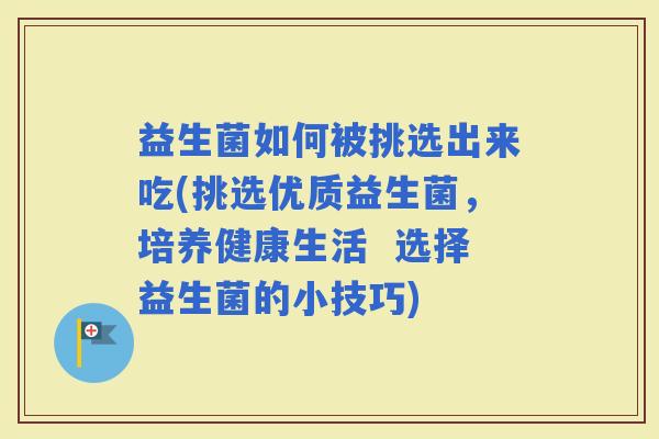 益生菌如何被挑选出来吃(挑选优质益生菌，培养健康生活  选择益生菌的小技巧)