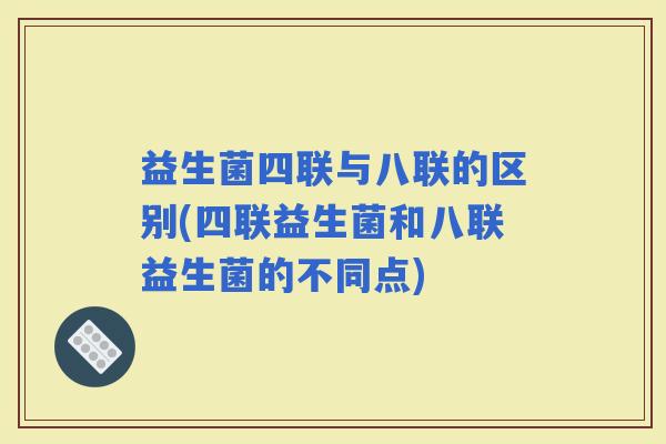 益生菌四联与八联的区别(四联益生菌和八联益生菌的不同点)