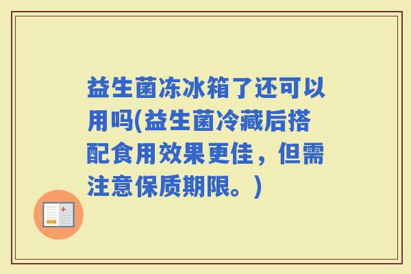益生菌冻冰箱了还可以用吗(益生菌冷藏后搭配食用效果更佳，但需注意保质期限。)