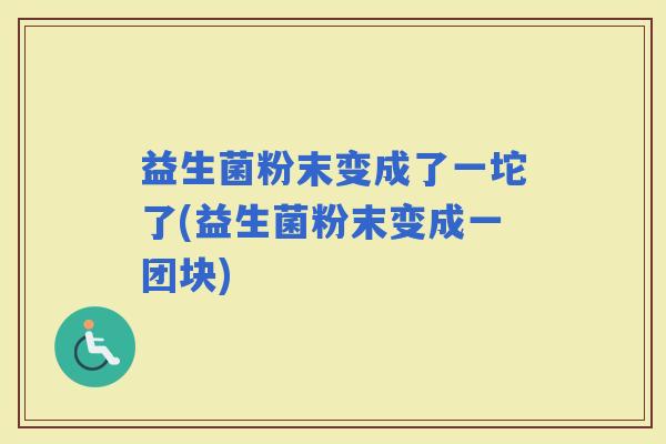 益生菌粉末变成了一坨了(益生菌粉末变成一团块)