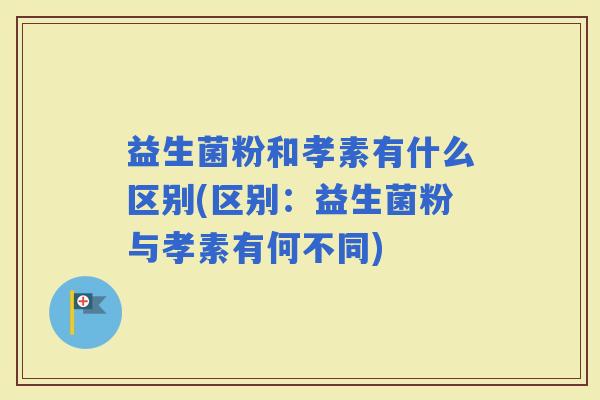 益生菌粉和孝素有什么区别(区别：益生菌粉与孝素有何不同)
