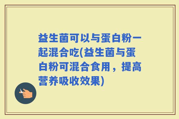 益生菌可以与蛋白粉一起混合吃(益生菌与蛋白粉可混合食用，提高营养吸收效果)