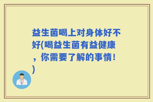 益生菌喝上对身体好不好(喝益生菌有益健康，你需要了解的事情！)