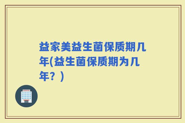 益家美益生菌保质期几年(益生菌保质期为几年？)