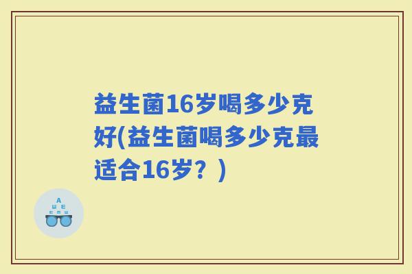 益生菌16岁喝多少克好(益生菌喝多少克适合16岁？)
