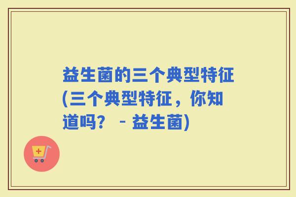 益生菌的三个典型特征(三个典型特征，你知道吗？ - 益生菌)