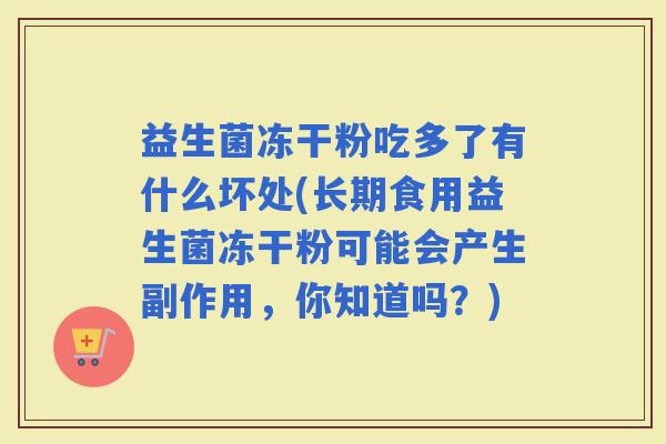 益生菌冻干粉吃多了有什么坏处(长期食用益生菌冻干粉可能会产生副作用,你知道吗?) 益生菌冻干粉吃多了有什么坏处(长期食用益生菌冻干粉可能会产生副作用,你知道吗?)