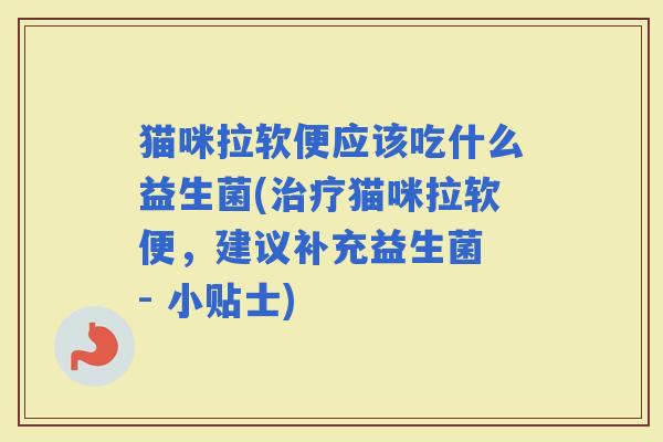 猫咪拉软便应该吃什么益生菌(猫咪拉软便，建议补充益生菌 - 小贴士)