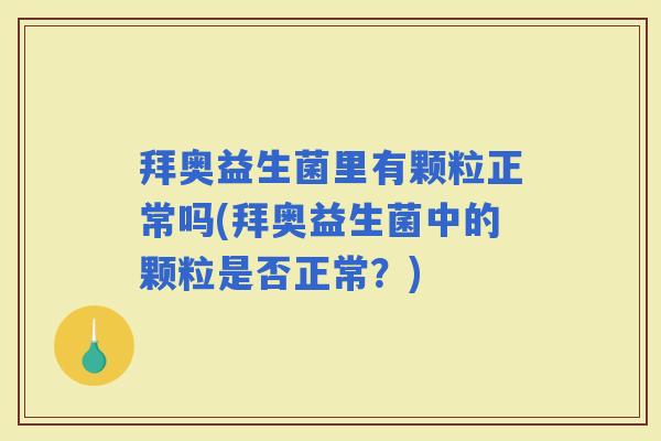 拜奥益生菌里有颗粒正常吗(拜奥益生菌中的颗粒是否正常？)