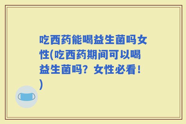 吃西药能喝益生菌吗女性(吃西药期间可以喝益生菌吗?女性必看!) 吃西药能喝益生菌吗女性(吃西药期间可以喝益生菌吗?女性必看!)