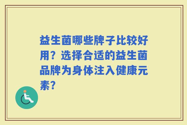 益生菌哪些牌子比较好用？选择合适的益生菌品牌为身体注入健康元素？